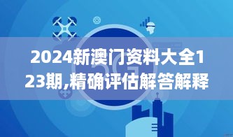 2024新澳門資料大全123期,精確評(píng)估解答解釋現(xiàn)象_OMQ1.72.40修改版