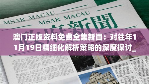 澳門(mén)正版資料免費(fèi)全集新聞：對(duì)往年11月19日精細(xì)化解析策略的深度探討_UJG4.34.55行業(yè)版