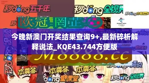 今晚新澳門開獎結(jié)果查詢9+,最新碎析解釋說法_KQE43.744方便版