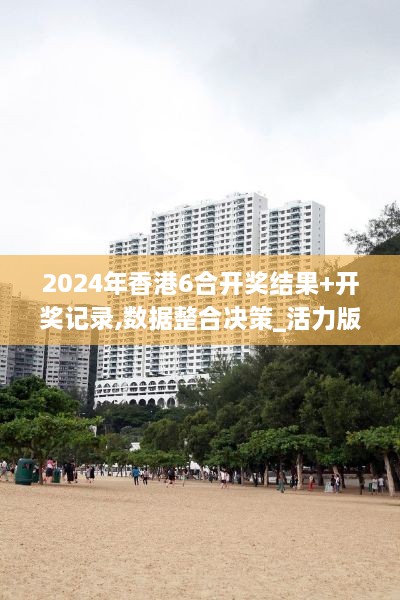 2024年香港6合開獎結(jié)果+開獎記錄,數(shù)據(jù)整合決策_(dá)活力版SKN7.68