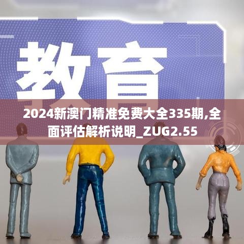 2024新澳門精準免費大全335期,全面評估解析說明_ZUG2.55