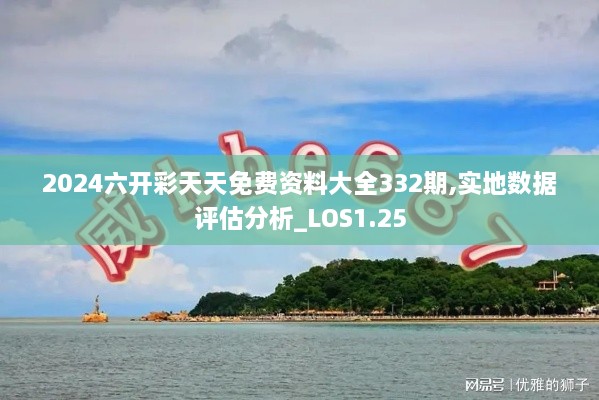 2024六開彩天天免費(fèi)資料大全332期,實(shí)地?cái)?shù)據(jù)評(píng)估分析_LOS1.25