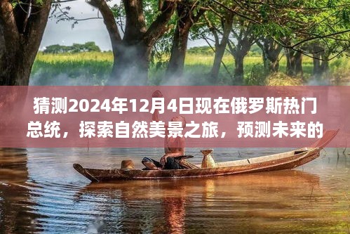 猜測2024年12月4日現(xiàn)在俄羅斯熱門總統(tǒng)，探索自然美景之旅，預(yù)測未來的俄羅斯熱門總統(tǒng)與我們的心靈之旅