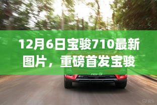 12月6日寶駿710最新圖片，重磅首發(fā)寶駿710全新升級，科技巨獻重塑生活想象！