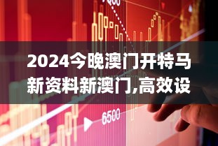 2024今晚澳門(mén)開(kāi)特馬新資料新澳門(mén),高效設(shè)計(jì)策略_4K4.251