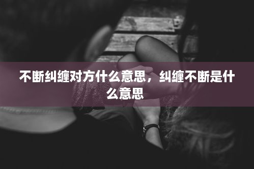 不斷糾纏對方什么意思，糾纏不斷是什么意思 