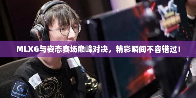 MLXG與姿態(tài)賽場巔峰對決，精彩瞬間不容錯過！