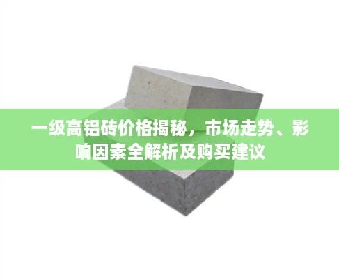 一級高鋁磚價格揭秘，市場走勢、影響因素全解析及購買建議