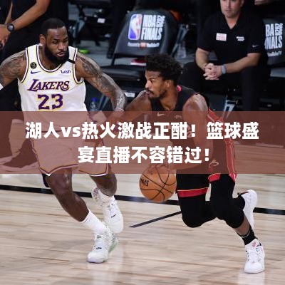 湖人vs熱火激戰(zhàn)正酣！籃球盛宴直播不容錯過！