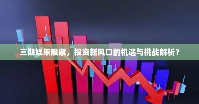 三期娛樂股票，投資新風口的機遇與挑戰(zhàn)解析？