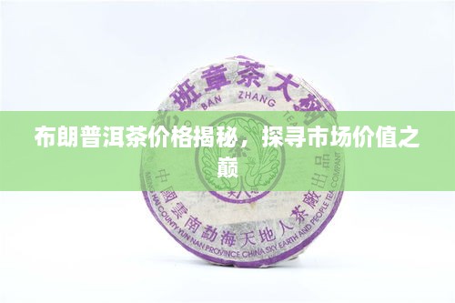 布朗普洱茶價格揭秘，探尋市場價值之巔