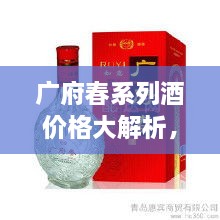 廣府春系列酒價(jià)格大解析，全面解讀市場(chǎng)行情，讓您輕松掌握最新價(jià)格動(dòng)態(tài)！