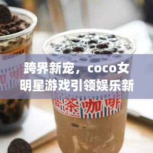 跨界新寵，coco女明星游戲引領(lǐng)娛樂新風(fēng)潮