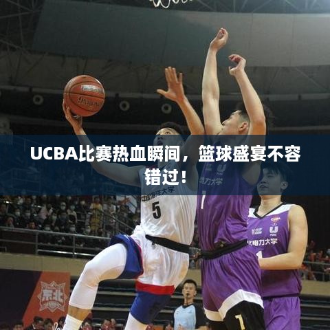 UCBA比賽熱血瞬間，籃球盛宴不容錯過！