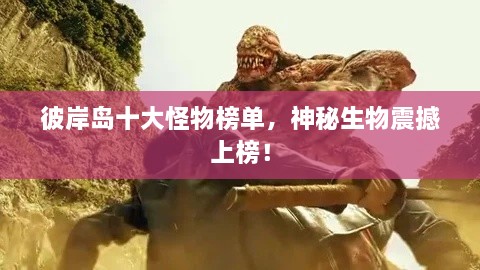 彼岸島十大怪物榜單，神秘生物震撼上榜！