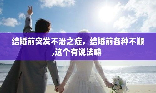 結(jié)婚前突發(fā)不治之癥，結(jié)婚前各種不順,這個有說法嘛 