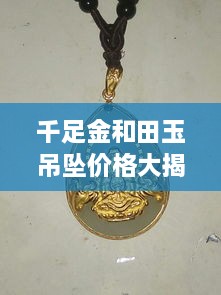 千足金和田玉吊墜價格大揭秘，最新行情解析，讓您輕松選購！