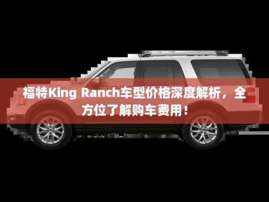 福特King Ranch車型價(jià)格深度解析，全方位了解購車費(fèi)用！