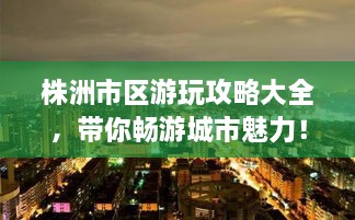 株洲市區(qū)游玩攻略大全，帶你暢游城市魅力！