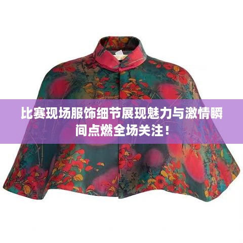 比賽現(xiàn)場服飾細節(jié)展現(xiàn)魅力與激情瞬間點燃全場關(guān)注！