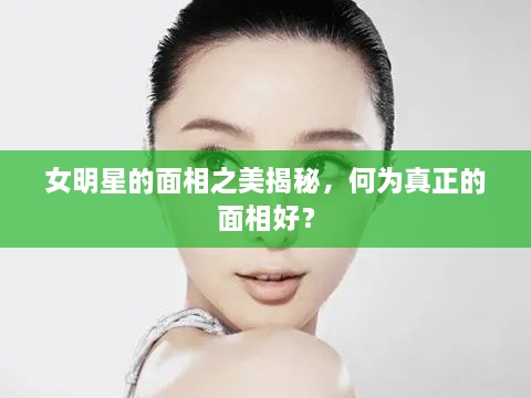 女明星的面相之美揭秘，何為真正的面相好？