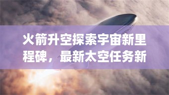 火箭升空探索宇宙新里程碑，最新太空任務新聞揭秘