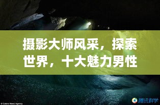 攝影大師風采，探索世界，十大魅力男性攝影師傳世佳作欣賞