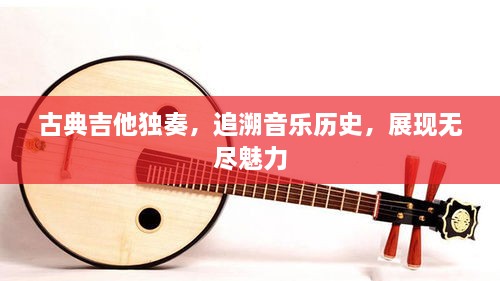 古典吉他獨奏，追溯音樂歷史，展現(xiàn)無盡魅力