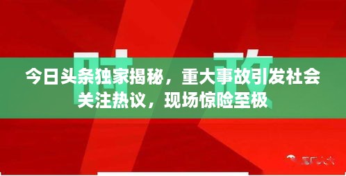 今日頭條獨家揭秘，重大事故引發(fā)社會關(guān)注熱議，現(xiàn)場驚險至極