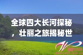 全球四大長(zhǎng)河探秘，壯麗之旅揭秘世界河流之美