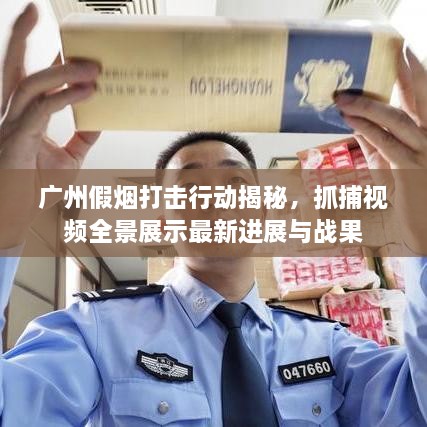 廣州假煙打擊行動揭秘，抓捕視頻全景展示最新進(jìn)展與戰(zhàn)果