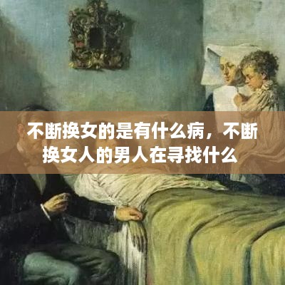 不斷換女的是有什么病，不斷換女人的男人在尋找什么 