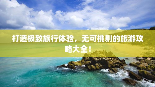 打造極致旅行體驗(yàn)，無(wú)可挑剔的旅游攻略大全！