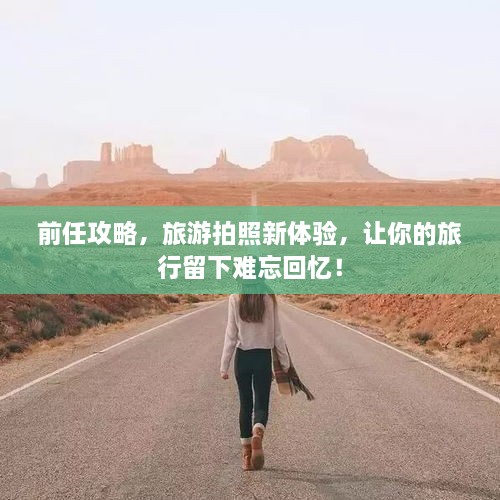 前任攻略，旅游拍照新體驗(yàn)，讓你的旅行留下難忘回憶！