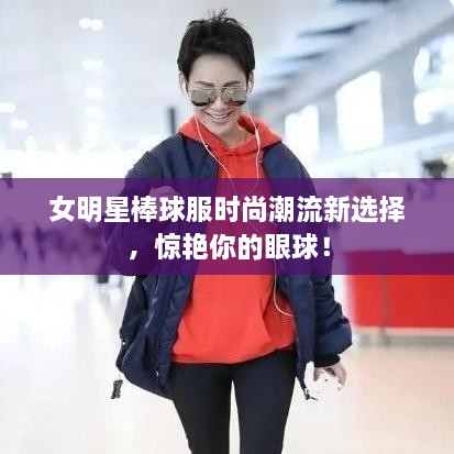 女明星棒球服時尚潮流新選擇，驚艷你的眼球！