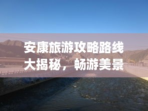 安康旅游攻略路線大揭秘，暢游美景，盡享絕佳體驗！