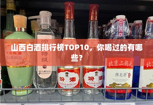 山西白酒排行榜TOP10，你喝過的有哪些？