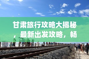 甘肅旅行攻略大揭秘，最新出發(fā)攻略，暢游絲路之旅！