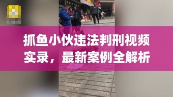 抓魚小伙違法判刑視頻實(shí)錄，最新案例全解析