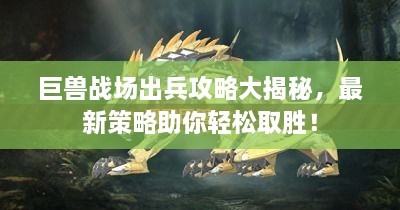 巨獸戰(zhàn)場出兵攻略大揭秘，最新策略助你輕松取勝！