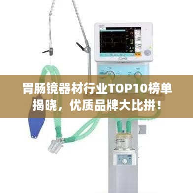 胃腸鏡器材行業(yè)TOP10榜單揭曉，優(yōu)質(zhì)品牌大比拼！