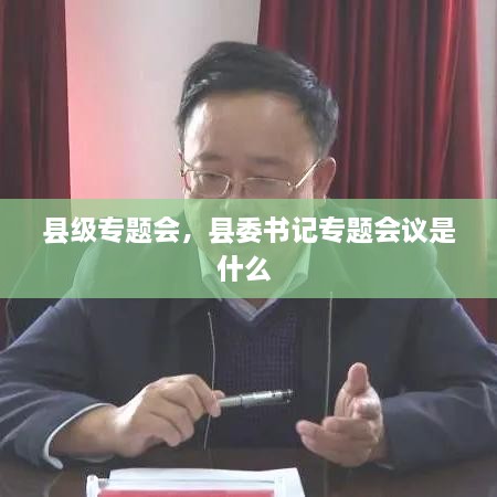 縣級(jí)專題會(huì)，縣委書記專題會(huì)議是什么 