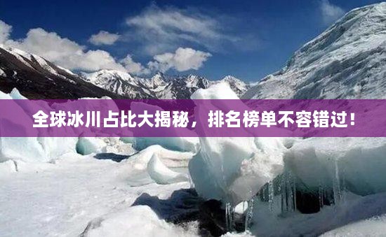 全球冰川占比大揭秘，排名榜單不容錯過！