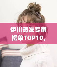 伊川短發(fā)專家榜單TOP10，時尚潮流引領者的榮耀排名