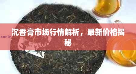 沉香膏市場(chǎng)行情解析，最新價(jià)格揭秘