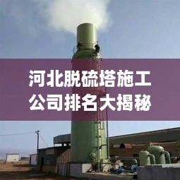 河北脫硫塔施工公司排名大揭秘！專業(yè)承建商實力比拼